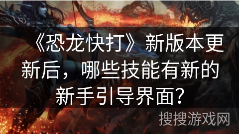 《恐龙快打》新版本更新后,哪些技能有新的新手引导界面? 《恐龙快打》新版本更新后,哪些技能有新的新手引导界面?