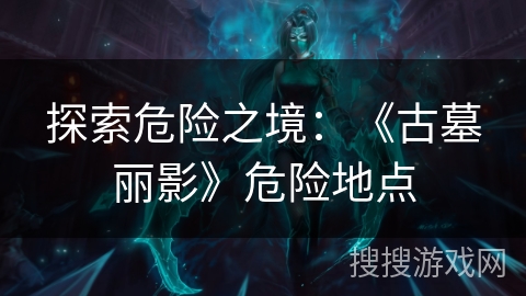 探索危险之境:《古墓丽影》危险地点 探索危险之境:《古墓丽影》危险地点