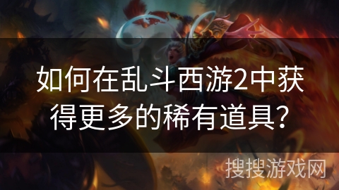 如何在乱斗西游2中获得更多的稀有道具? 如何在乱斗西游2中获得更多的稀有道具?