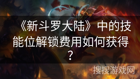 《新斗罗大陆》中的技能位解锁费用如何获得？