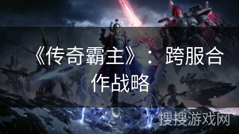 《传奇霸主》：跨服合作战略