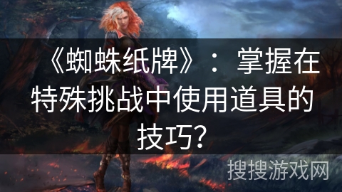 《蜘蛛纸牌》：掌握在特殊挑战中使用道具的技巧？