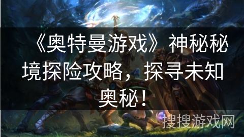 《奥特曼游戏》神秘秘境探险攻略，探寻未知奥秘！