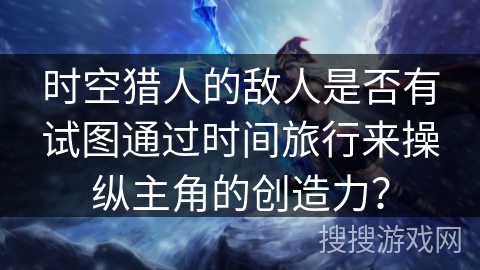 时空猎人的敌人是否有试图通过时间旅行来操纵主角的创造力？