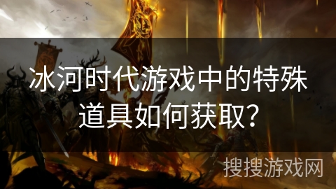 冰河时代游戏中的特殊道具如何获取？