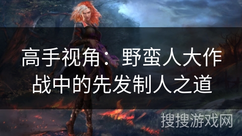 高手视角：野蛮人大作战中的先发制人之道