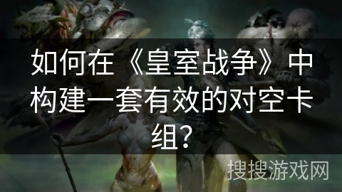 如何在《皇室战争》中构建一套有效的对空卡组？