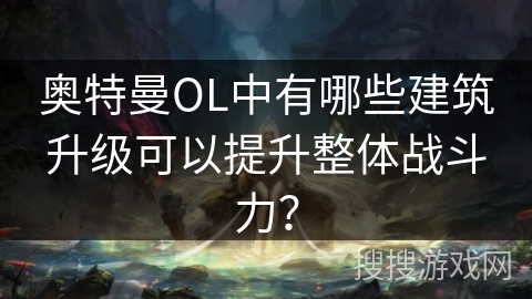 奥特曼OL中有哪些建筑升级可以提升整体战斗力？