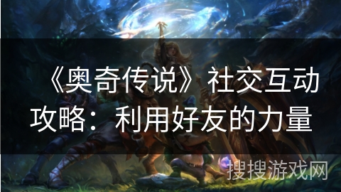 《奥奇传说》社交互动攻略：利用好友的力量