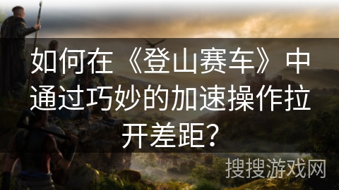 如何在《登山赛车》中通过巧妙的加速操作拉开差距？