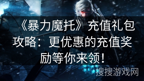 《暴力魔托》充值礼包攻略：更优惠的充值奖励等你来领！