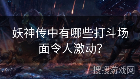 妖神传中有哪些打斗场面令人激动？