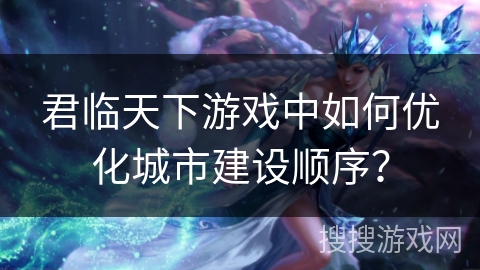 君临天下游戏中如何优化城市建设顺序？