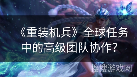 《重装机兵》全球任务中的高级团队协作？