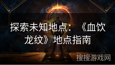 探索未知地点：《血饮龙纹》地点指南