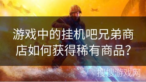 游戏中的挂机吧兄弟商店如何获得稀有商品？