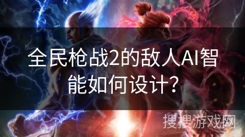 全民枪战2的敌人AI智能如何设计？