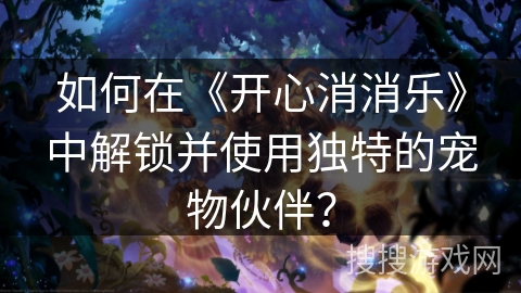 如何在《开心消消乐》中解锁并使用独特的宠物伙伴？