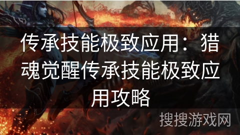 传承技能极致应用：猎魂觉醒传承技能极致应用攻略