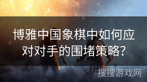 博雅中国象棋中如何应对对手的围堵策略？