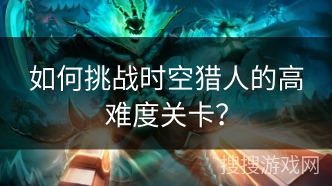 如何挑战时空猎人的高难度关卡？