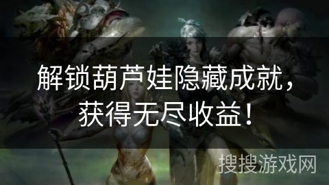 解锁葫芦娃隐藏成就，获得无尽收益！