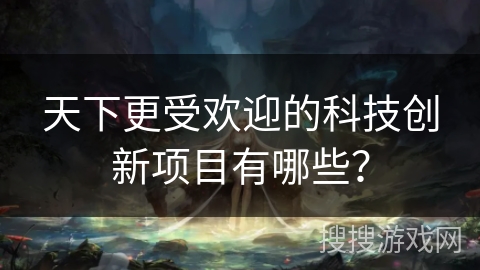 天下更受欢迎的科技创新项目有哪些？