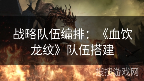 战略队伍编排：《血饮龙纹》队伍搭建