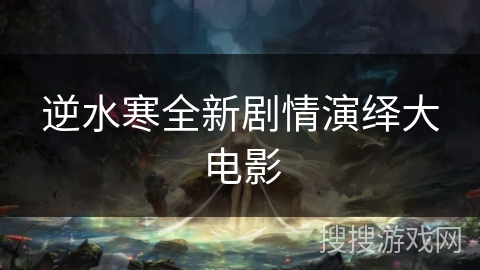 逆水寒全新剧情演绎大电影