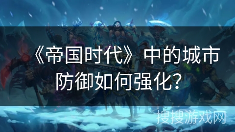 《帝国时代》中的城市防御如何强化？