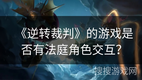 《逆转裁判》的游戏是否有法庭角色交互？