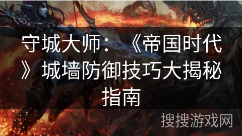 守城大师：《帝国时代》城墙防御技巧大揭秘指南