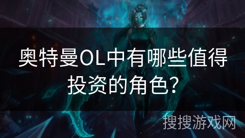 奥特曼OL中有哪些值得投资的角色？