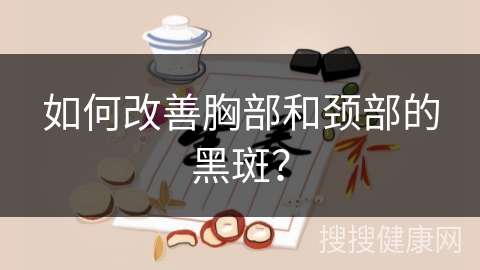 如何改善胸部和颈部的黑斑？