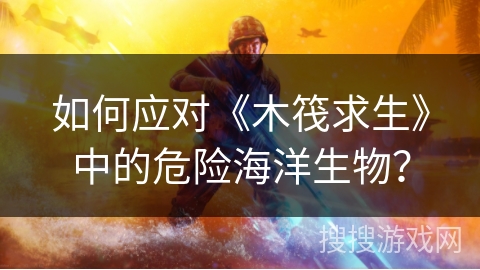 如何应对《木筏求生》中的危险海洋生物？