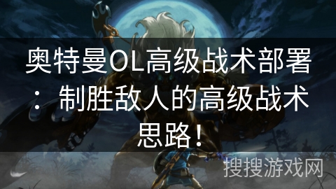 奥特曼OL高级战术部署:制胜敌人的高级战术思路! 奥特曼OL高级战术部署:制胜敌人的高级战术思路!