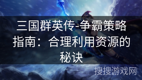 三国群英传-争霸策略指南：合理利用资源的秘诀