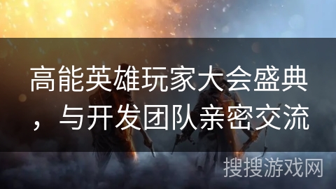 高能英雄玩家大会盛典，与开发团队亲密交流