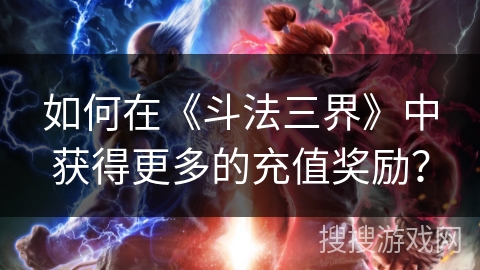 如何在《斗法三界》中获得更多的充值奖励？