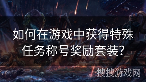 如何在游戏中获得特殊任务称号奖励套装? 如何在游戏中获得特殊任务称号奖励套装?