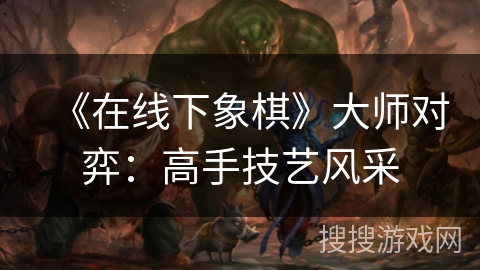 《在线下象棋》大师对弈：高手技艺风采