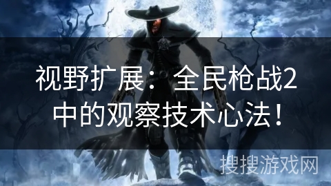 视野扩展：全民枪战2中的观察技术心法！