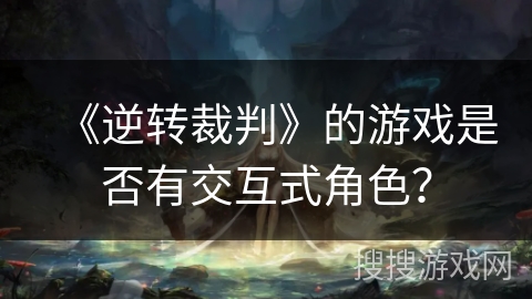 《逆转裁判》的游戏是否有交互式角色？