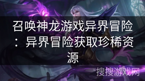 召唤神龙游戏异界冒险:异界冒险获取珍稀资源 召唤神龙游戏异界冒险:异界冒险获取珍稀资源