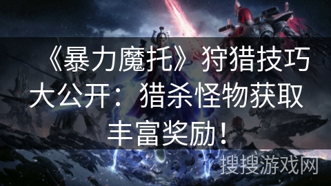 《暴力魔托》狩猎技巧大公开:猎杀怪物获取丰富奖励! 《暴力魔托》狩猎技巧大公开:猎杀怪物获取丰富奖励!