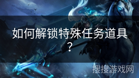 如何解锁特殊任务道具? 如何解锁特殊任务道具?