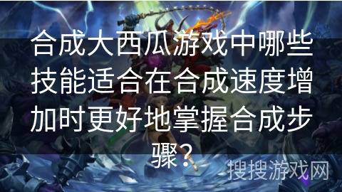 合成大西瓜游戏中哪些技能适合在合成速度增加时更好地掌握合成步骤？