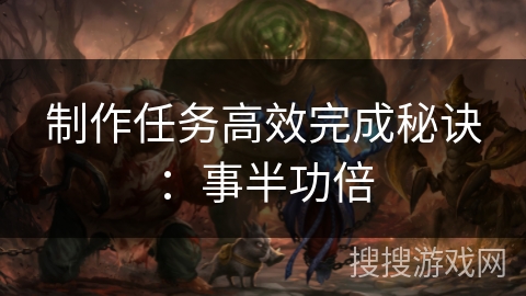 制作任务高效完成秘诀:事半功倍 制作任务高效完成秘诀:事半功倍