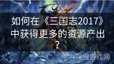如何在《三国志2017》中获得更多的资源产出？