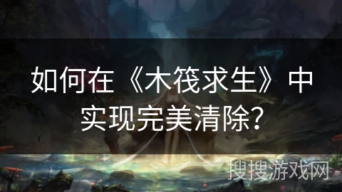 如何在《木筏求生》中实现完美清除? 如何在《木筏求生》中实现完美清除?